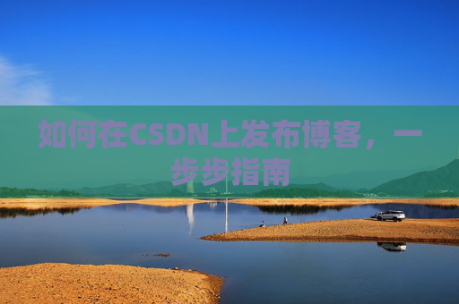 如何在CSDN上发布博客,一步步指南 如何在CSDN上发布博客,一步步指南